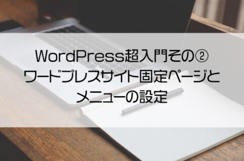 WordPress超入門その② － ワードプレスサイト固定ページとメニューの設定