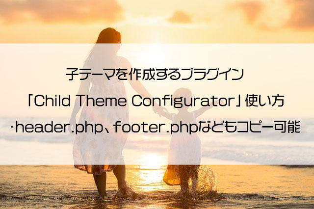 子テーマを作成するプラグイン「Child Theme Configurator」使い方・header.php、footer.phpなどもコピー可能