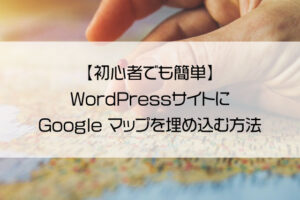 【初心者でも簡単】WordPressサイトにGoogle マップを埋め込む方法
