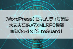 【WordPress】セキュリティ対策は大丈夫ですか？XMLRPC機能無効のすすめ「SiteGuard」